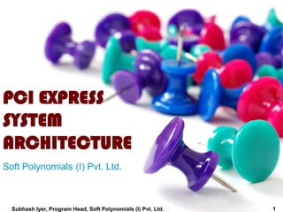 Soft Polynomials (I) Pvt. Ltd.
PCI EXPRESS
SYSTEM
ARCHITECTURE
1Subhash Iyer, Program Head, Soft Polynomials (I) Pvt. Ltd.
 