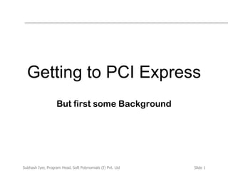 Slide 1Subhash Iyer, Program Head, Soft Polynomials (I) Pvt. Ltd
Getting to PCI Express
But first some Background
 