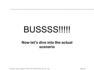 Slide 60Subhash Iyer, Program Head, Soft Polynomials (I) Pvt. Ltd
BUSSSS!!!!!
Now let’s dive into the actual
scenario
 