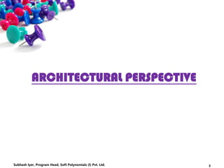 ARCHITECTURAL PERSPECTIVE
3Subhash Iyer, Program Head, Soft Polynomials (I) Pvt. Ltd.
 