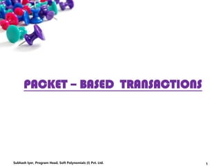 PACKET – BASED TRANSACTIONS
1Subhash Iyer, Program Head, Soft Polynomials (I) Pvt. Ltd.
 