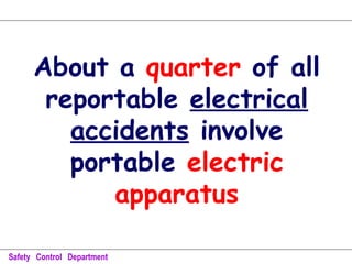 About a quarter of all
reportable electrical
accidents involve
portable electric
apparatus
Safety Control Department
 