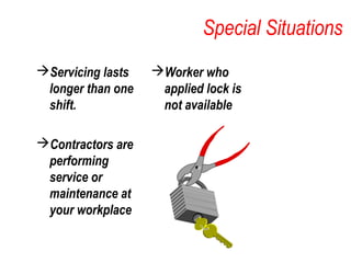 Special Situations
Servicing lasts
longer than one
shift.
Contractors are
performing
service or
maintenance at
your workplace
Worker who
applied lock is
not available
 