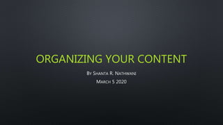ORGANIZING YOUR CONTENT
BY SHANTA R. NATHWANI
MARCH 5 2020
 