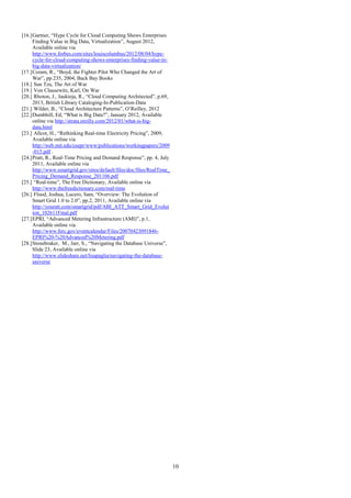 10
[16.]Gartner, “Hype Cycle for Cloud Computing Shows Enterprises
Finding Value in Big Data, Virtualization”, August 2012,
Available online via
http://www.forbes.com/sites/louiscolumbus/2012/08/04/hype-
cycle-for-cloud-computing-shows-enterprises-finding-value-in-
big-data-virtualization/
[17.]Coram, R., “Boyd, the Fighter Pilot Who Changed the Art of
War”, pp.235, 2004, Back Bay Books
[18.] Sun Tzu, The Art of War
[19.] Von Clausewitz, Karl, On War
[20.] Rhoton, J., Jaukioja, R., “Cloud Computing Architected”, p.69,
2013, British Library Cataloging-In-Publication-Data
[21.] Wilder, B., “Cloud Architecture Patterns”, O’Reilley, 2012
[22.]Dumbhill, Ed, “What is Big Data?”, January 2012, Available
online via http://strata.oreilly.com/2012/01/what-is-big-
data.html
[23.] Allcot, H., “Rethinking Real-time Electricity Pricing”, 2009,
Available online via
http://web.mit.edu/ceepr/www/publications/workingpapers/2009
-015.pdf .
[24.]Pratt, R., Real-Time Pricing and Demand Response”, pp. 4, July
2011, Available online via
http://www.smartgrid.gov/sites/default/files/doc/files/RealTime_
Pricing_Demand_Response_201106.pdf
[25.] “Real-time”, The Free Dictionary, Available online via
http://www.thefreedictionary.com/real-time
[26.] Flood, Joshua, Lucero, Sam, “Overview: The Evolution of
Smart Grid 1.0 to 2.0”, pp.2, 2011, Available online via
http://youratt.com/smartgrid/pdf/ABI_ATT_Smart_Grid_Evolut
ion_102611Final.pdf
[27.]EPRI, “Advanced Metering Infrastructure (AMI)”, p.1,
Available online via
http://www.ferc.gov/eventcalendar/Files/20070423091846-
EPRI%20-%20Advanced%20Metering.pdf
[28.]Stonebraker, M., Jarr, S., “Navigating the Database Universe”,
Slide 23, Available online via
http://www.slideshare.net/lisapaglia/navigating-the-database-
universe
 