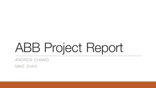 ABB Project Report
ANDREW CHANG
MIKE ZHAO
 