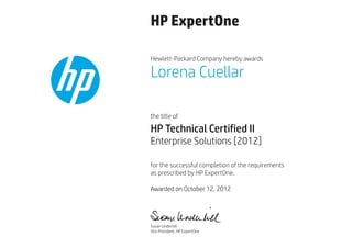HP ExpertOne
Hewlett-Packard Company hereby awards
the title of
for the successful completion of the requirements
as prescribed by HP ExpertOne.
Lorena Cuellar
HP Technical Certified II
Enterprise Solutions [2012]
Awarded on October 12, 2012
Susan Underhill
Vice President, HP ExpertOne
 