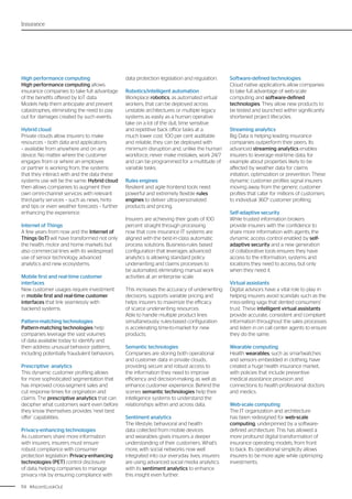 114 #AscentLookOut
Insurance
High performance computing
High performance computing allows
insurance companies to take full advantage
of the benefits offered by IoT data.
Models help them anticipate and prevent
catastrophes, eliminating the need to pay
out for damages created by such events.
Hybrid cloud
Private clouds allow insurers to make
resources – both data and applications
– available from anywhere and on any
device. No matter where the customer
engages from or where an employee
or partner is working from, the systems
that they interact with and the data these
systems use will be the same. Hybrid cloud
then allows companies to augment their
own omni-channel services with relevant
third-party services – such as news, hints
and tips or even weather forecasts – further
enhancing the experience.
Internet of Things
A few years from now and the Internet of
Things (IoT) will have transformed not only
the health, motor and home markets but
also commercial lines with its widespread
use of sensor technology, advanced
analytics and new ecosystems.
Mobile first and real-time customer
interfaces
New customer usages require investment
in mobile first and real-time customer
interfaces that link seamlessly with
backend systems.
Pattern-matching technologies
Pattern-matching technologies help
companies leverage the vast volumes
of data available today to identify and
then address unusual behavior patterns,
including potentially fraudulent behaviors.
Prescriptive analytics
This dynamic customer profiling allows
for more sophisticated segmentation that
has improved cross-segment sales and
cut response times for origination and
claims. The prescriptive analytics that can
decipher what customers want even before
they know themselves provides ‘next best
offer’ capabilities.
Privacy-enhancing technologies
As customers share more information
with insurers, insurers must ensure
robust compliance with consumer
protection legislation. Privacy-enhancing
technologies (PET) control disclosure
of data, helping companies to manage
privacy risk by ensuring compliance with
data protection legislation and regulation.
Robotics/intelligent automation
Workplace robotics, as automated virtual
workers, that can be deployed across
unstable architectures or multiple legacy
systems as easily as a human operative
take on a lot of the dull, time sensitive
and repetitive back office tasks at a
much lower cost. 100 per cent auditable
and reliable, they can be deployed with
minimum disruption and, unlike the human
workforce, never make mistakes, work 24/7
and can be programmed for a multitude of
variable tasks.
Rules engines
Resilient and agile frontend tools need
powerful and extremely flexible rules
engines to deliver ultra-personalized
products and pricing.
Insurers are achieving their goals of 100
percent straight through processing
now that core insurance IT systems are
aligned with the best-in-class automatic
process solutions. Business-rules based
configuration that leverages advanced
analytics is allowing standard policy
underwriting and claims processes to
be automated, eliminating manual work
activities at an enterprise scale.
This increases the accuracy of underwriting
decisions, supports variable pricing and
helps insurers to maximize the efficacy
of scarce underwriting resources.
Able to handle multiple product lines
simultaneously, rules-based configuration
is accelerating time-to-market for new
products.
Semantic technologies
Companies are storing both operational
and customer data in private clouds,
providing secure and robust access to
the information they need to improve
efficiency and decision-making as well as
enhance customer experience. Behind the
scenes semantic technologies help their
intelligence systems to understand the
relationships within and across data.
Sentiment analytics
The lifestyle, behavioral and health
data collected from mobile devices
and wearables gives insurers a deeper
understanding of their customers. What’s
more, with social networks now well
integrated into our everyday lives, insurers
are using advanced social media analytics
with its sentiment analytics to enhance
this insight even further.
Software-defined technologies
Cloud native applications allow companies
to take full advantage of web-scale
computing and software-defined
technologies. They allow new products to
be tested and launched within significantly
shortened project lifecycles.
Streaming analytics
Big Data is helping leading insurance
companies outperform their peers. Its
advanced streaming analytics enables
insurers to leverage real-time data, for
example about properties likely to be
affected by weather data for claims
initiation, optimization or prevention. These
dynamic customer profiles signal insurers
moving away from the generic customer
profiles that cater for millions of customers
to individual 360° customer profiling.
Self-adaptive security
While trusted information brokers
provide insurers with the confidence to
share more information with agents, the
dynamic access control enabled by self-
adaptive security and a new generation
of collaborative tools ensures they have
access to the information, systems and
locations they need to access, but only
when they need it.
Virtual assistants
Digital advisors have a vital role to play in
helping insurers avoid scandals such as the
miss-selling saga that dented consumers’
trust. These intelligent virtual assistants
provide accurate, consistent and compliant
information throughout the sales processes
and listen in on call center agents to ensure
they do the same.
Wearable computing
Health wearables, such as smartwatches
and sensors embedded in clothing, have
created a huge health insurance market,
with policies that include preventive
medical assistance provision and
connections to health professional doctors
and medics.
Web-scale computing
The IT organization and architecture
has been redesigned for web-scale
computing, underpinned by a software-
defined architecture. This has allowed a
more profound digital transformation of
insurance operating models, from front
to back. Its operational simplicity allows
insurers to be more agile while optimizing
investments.
 