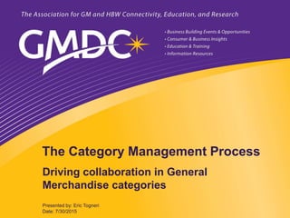 Date: 7/30/2015
Presented by: Eric Togneri
The Category Management Process
Driving collaboration in General
Merchandise categories
 