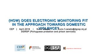 vigilância electrónica
(HOW) DOES(HOW) DOES ELECTRONIC MONITORINGELECTRONIC MONITORING FITFIT
IN THE APPROACH TOWARDS DOMESTICIN THE APPROACH TOWARDS DOMESTIC
VIOLENCE?VIOLENCE?CEP | April.2016 | Nuno Caiado | nuno.f.caiado@dgrsp.mj.pt
DGRSP (Portuguese probation and prison services)
 