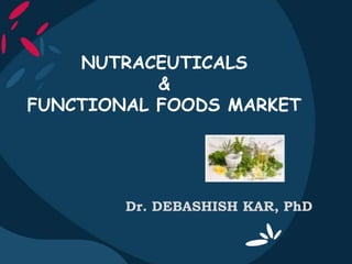 NUTRACEUTICALS
&
FUNCTIONAL FOODS MARKET
Dr. DEBASHISH KAR, PhD
 