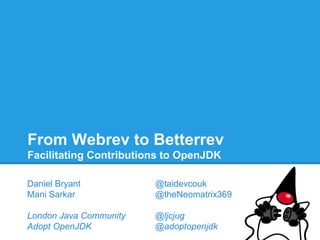 From Webrev to Betterrev 
Facilitating Contributions to OpenJDK 
Daniel Bryant @taidevcouk 
Mani Sarkar @theNeomatrix369 
London Java Community @ljcjug 
Adopt OpenJDK @adoptopenjdk 
 