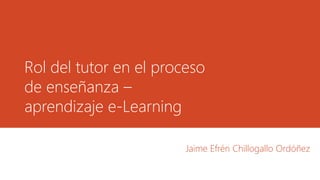 Rol del tutor en el proceso
de enseñanza –
aprendizaje e-Learning
Jaime Efrén Chillogallo Ordóñez
 