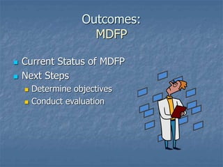 Outcomes:
MDFP
 Current Status of MDFP
 Next Steps
 Determine objectives
 Conduct evaluation
 