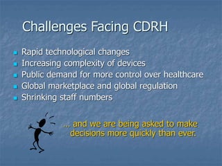 Challenges Facing CDRH
 Rapid technological changes
 Increasing complexity of devices
 Public demand for more control over healthcare
 Global marketplace and global regulation
 Shrinking staff numbers
… and we are being asked to make
decisions more quickly than ever.
 