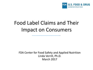 Food Label Claims and Their
Impact on Consumers
FDA Center for Food Safety and Applied Nutrition
Linda Verrill, Ph.D.
March 2017
----------------------------------
 