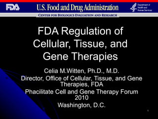 FDA Regulation of Cellular, Tissue, and Gene Therapies Celia M.Witten, Ph.D., M.D. Director, Office of Cellular, Tissue, and Gene Therapies, FDA Phacilitate Cell and Gene Therapy Forum 2010 Washington, D.C. 
