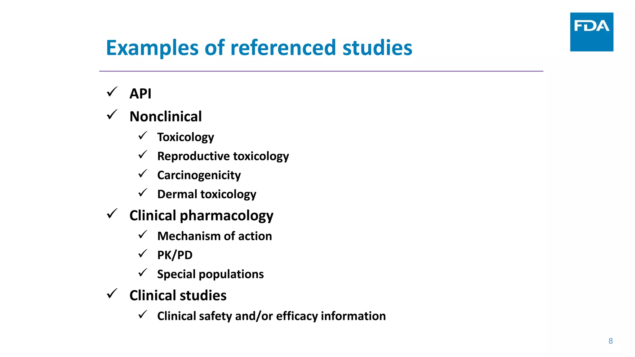 8
Examples of referenced studies
 API
 Nonclinical
 Toxicology
 Reproductive toxicology
 Carcinogenicity
 Dermal toxicology
 Clinical pharmacology
 Mechanism of action
 PK/PD
 Special populations
 Clinical studies
 Clinical safety and/or efficacy information
8
 