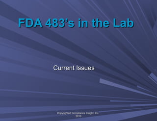 FDA 483’s in the LabFDA 483’s in the Lab
Current IssuesCurrent Issues
Copyrighted Compliance Insight, Inc.Copyrighted Compliance Insight, Inc.
20132013
 