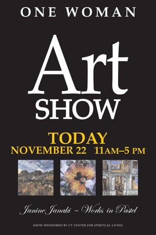 O N E W O M A N
ArtSHOWSHOW
TODAY
NOVEMBER 22 11AM–5 PM
JanineJanaki~ Works inPastel
SHOW SPONSORED BY CT CENTER FOR SPIRITUAL LIVING
 