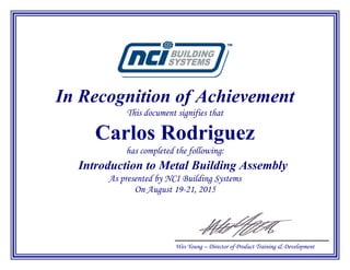 In Recognition of Achievement
This document signifies that
Carlos Rodriguez
has completed the following:
Introduction to Metal Building Assembly
As presented by NCI Building Systems
On August 19-21, 2015
Wes Young – Director of Product Training & Development
 