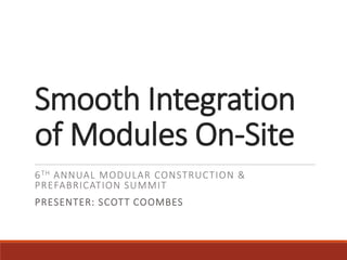 Smooth Integration
of Modules On-Site
6TH ANNUAL MODULAR CONSTRUCTION &
PREFABRICATION SUMMIT
PRESENTER: SCOTT COOMBES
 