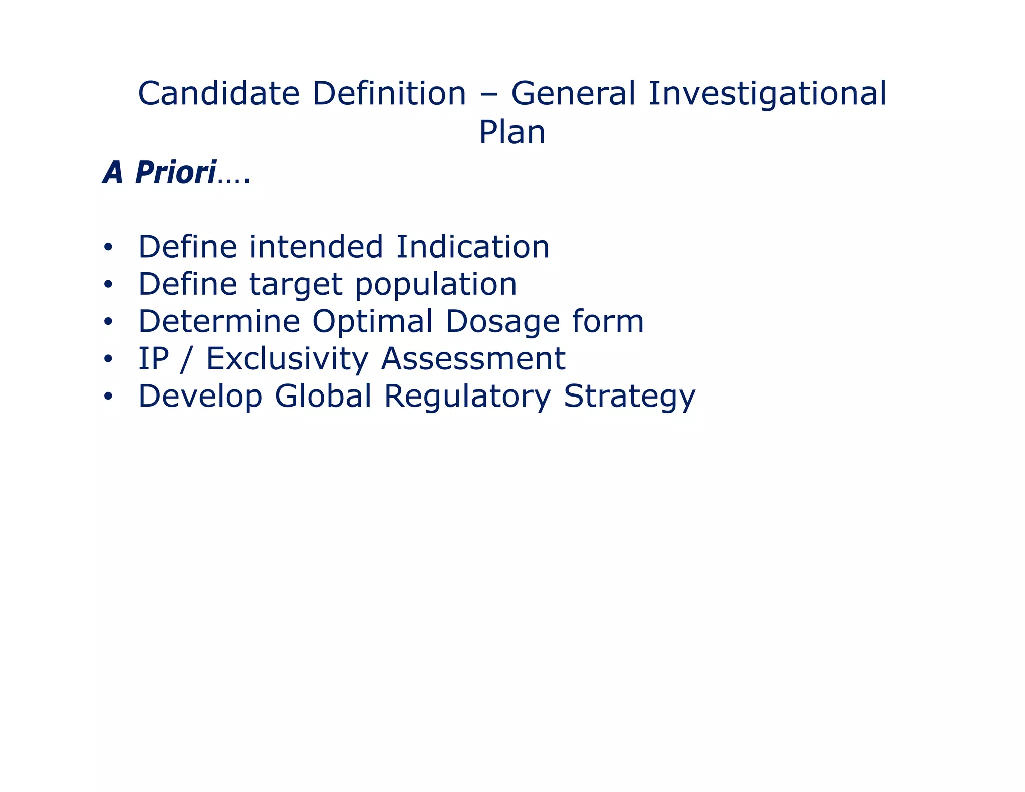 Candidate Definition – General Investigational 
Plan 
A Priori…. 
•• Define intended Indication 
• Define target population 
• Determine Optimal Dosage form 
• IP / Exclusivity Assessment 
• Develop Global Regulatory Strategy 
 