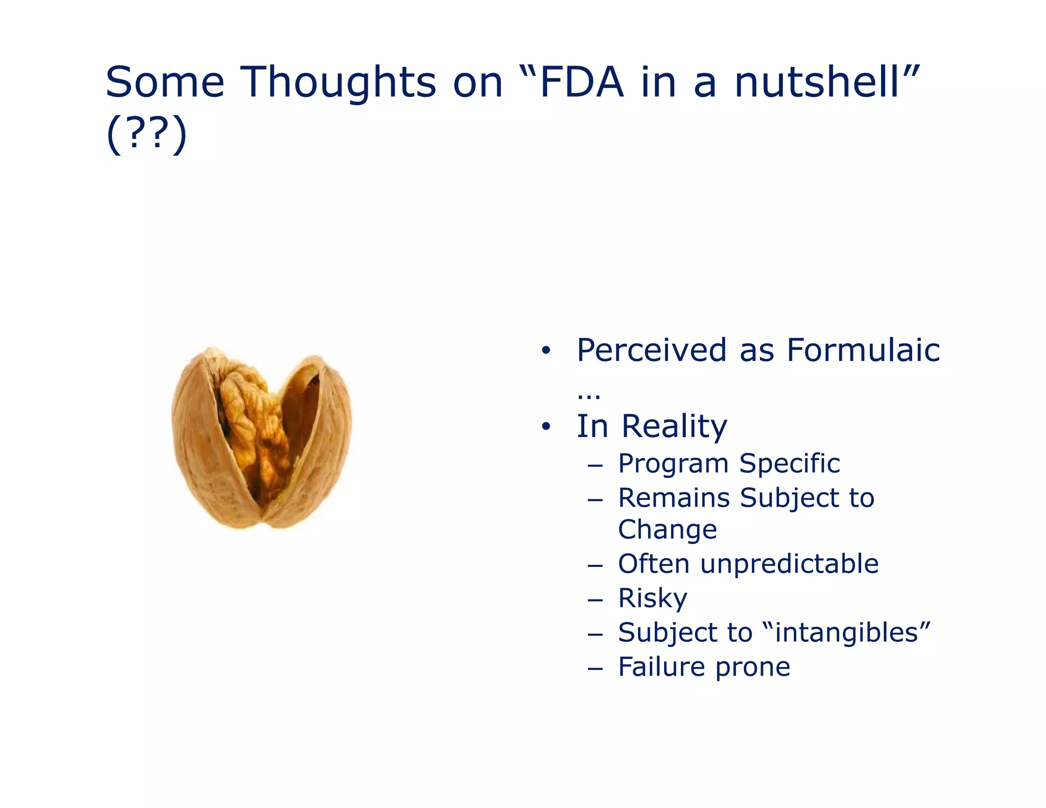 Some Thoughts on “FDA in a nutshell” 
(??) 
•• Perceived as Formulaic 
… 
• In Reality 
– Program Specific 
– Remains Subject to 
Change 
– Often unpredictable 
– Risky 
– Subject to “intangibles” 
– Failure prone 
 