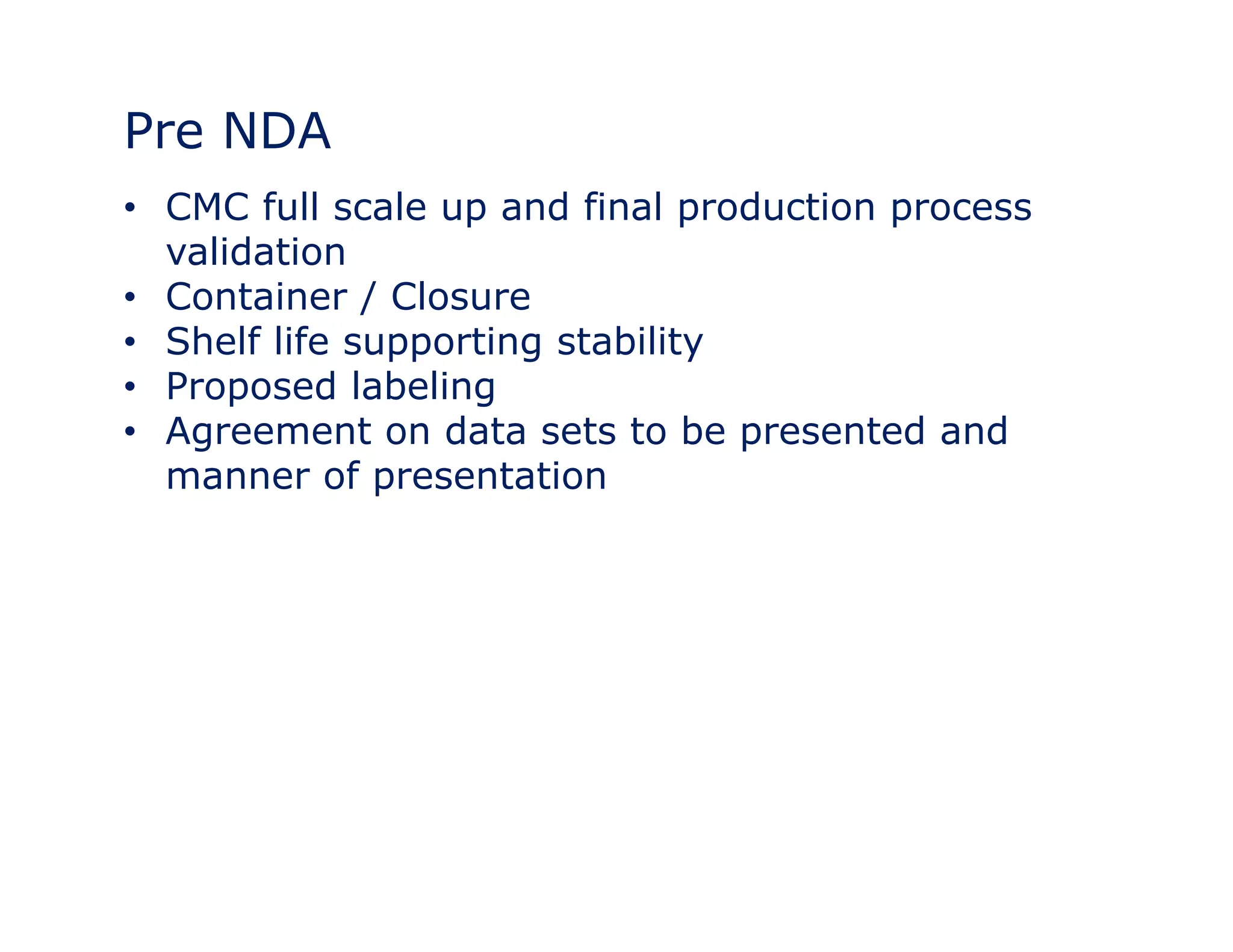 Pre NDA 
• CMC full scale up and final production process 
validation 
•• Container / Closure 
• Shelf life supporting stability 
• Proposed labeling 
• Agreement on data sets to be presented and 
manner of presentation 
 