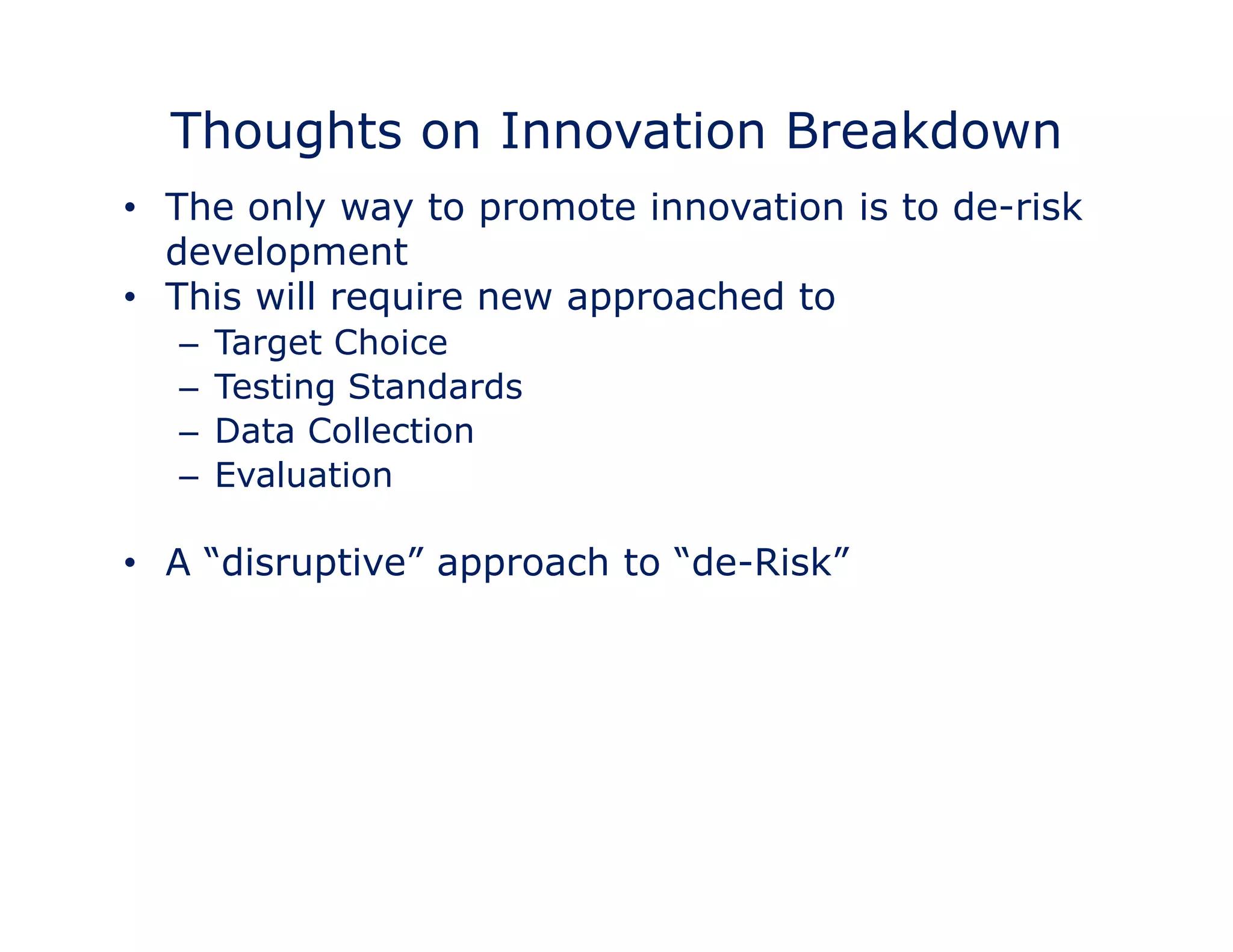 Thoughts on Innovation Breakdown 
• The only way to promote innovation is to de-risk 
development 
•• This will require new approached to 
– Target Choice 
– Testing Standards 
– Data Collection 
– Evaluation 
• A “disruptive” approach to “de-Risk” 
 