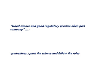 “Good science and good regulatory practice often part 
company” …..* 
*(sometimes..) park the science and follow the rules 
 