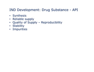 IND Development: Drug Substance - API 
• Synthesis 
• Reliable supply 
•• Quality of Supply – Reproducibility 
• Stability 
• Impurities 
 