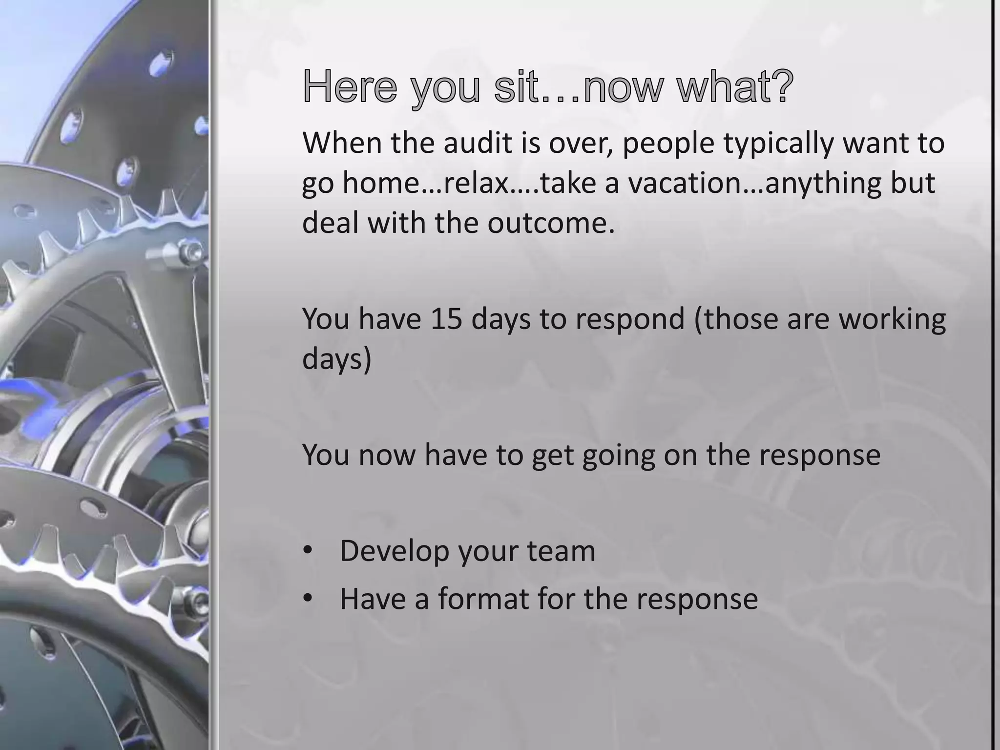 When the audit is over, people typically want to
go home…relax….take a vacation…anything but
deal with the outcome.
You have 15 days to respond (those are working
days)
You now have to get going on the response
• Develop your team
• Have a format for the response

 