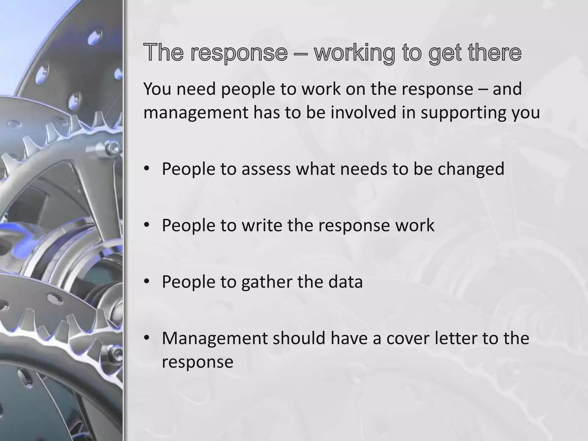 You need people to work on the response – and
management has to be involved in supporting you
• People to assess what needs to be changed
• People to write the response work
• People to gather the data
• Management should have a cover letter to the
response

 