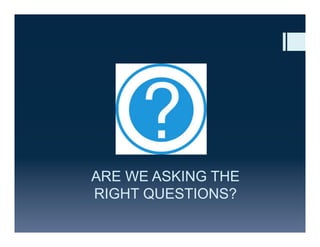 ARE WE ASKING THE
RIGHT QUESTIONS?
 