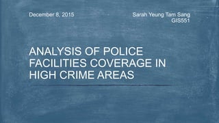 Sarah Yeung Tam Sang
GIS551
December 8, 2015
ANALYSIS OF POLICE
FACILITIES COVERAGE IN
HIGH CRIME AREAS
 