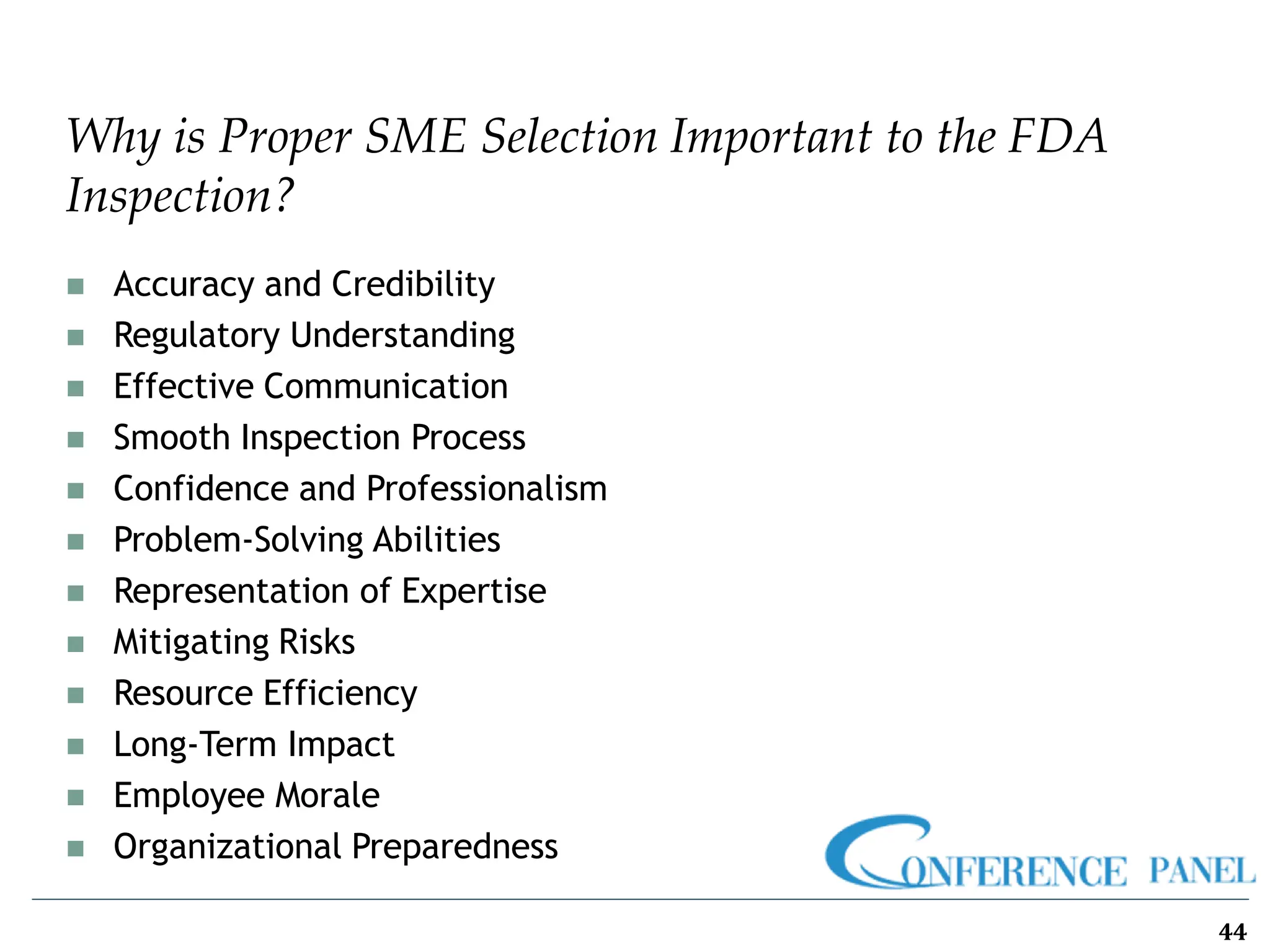 Why is Proper SME Selection Important to the FDA
Inspection?
44
◼ Accuracy and Credibility
◼ Regulatory Understanding
◼ Effective Communication
◼ Smooth Inspection Process
◼ Confidence and Professionalism
◼ Problem-Solving Abilities
◼ Representation of Expertise
◼ Mitigating Risks
◼ Resource Efficiency
◼ Long-Term Impact
◼ Employee Morale
◼ Organizational Preparedness
 