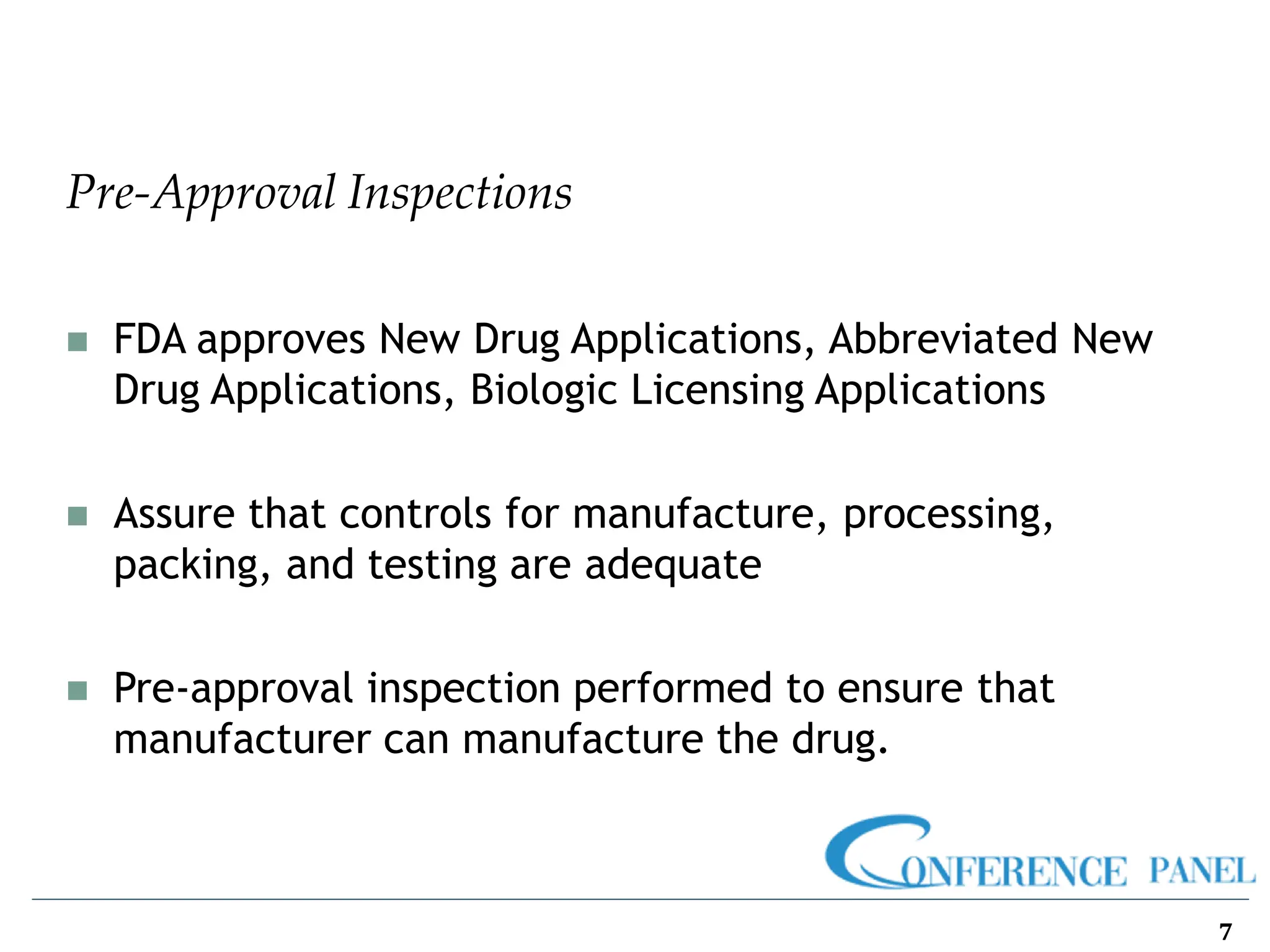 Pre-Approval Inspections
7
◼ FDA approves New Drug Applications, Abbreviated New
Drug Applications, Biologic Licensing Applications
◼ Assure that controls for manufacture, processing,
packing, and testing are adequate
◼ Pre-approval inspection performed to ensure that
manufacturer can manufacture the drug.
 