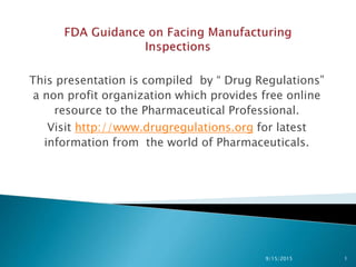 This presentation is compiled by “ Drug Regulations”
a non profit organization which provides free online
resource to the Pharmaceutical Professional.
Visit http://www.drugregulations.org for latest
information from the world of Pharmaceuticals.
9/15/2015 1
 