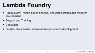 Lambda Foundry!
  • RapidQuant: Python-based financial analytics libraries and research
       environment
  • Support and Training
  • Consulting
  • pandas, statsmodels, and related open source development



Jun 18, 2012                          6
 