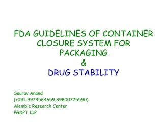 FDA GUIDELINES OF CONTAINER
     CLOSURE SYSTEM FOR
         PACKAGING
              &
       DRUG STABILITY

Saurav Anand
(+091-9974564659,89800775590)
Alembic Research Center
PGDPT,IIP
 