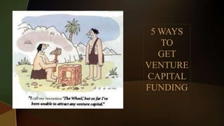 5 WAYS
TO
GET
VENTURE
CAPITAL
FUNDING
 
