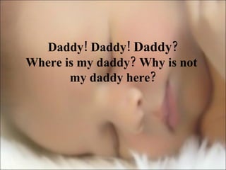 Daddy! Daddy!  Daddy ? Where is my daddy? Why is not  my daddy here? 