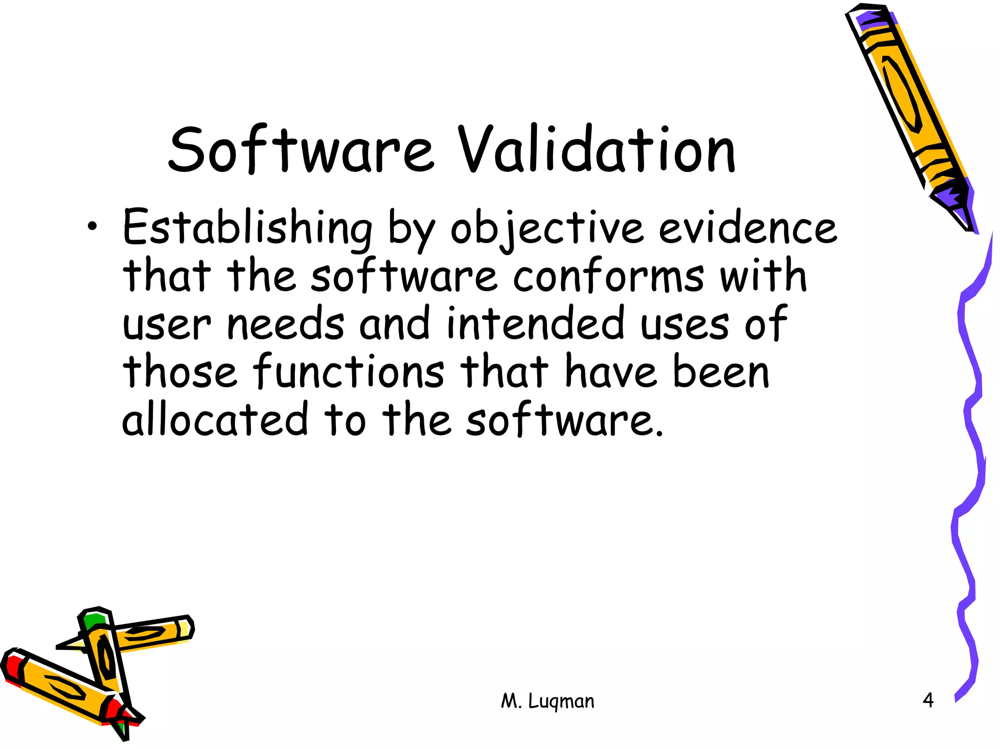 M. Luqman 4
Software Validation
• Establishing by objective evidence
that the software conforms with
user needs and intended uses of
those functions that have been
allocated to the software.
 