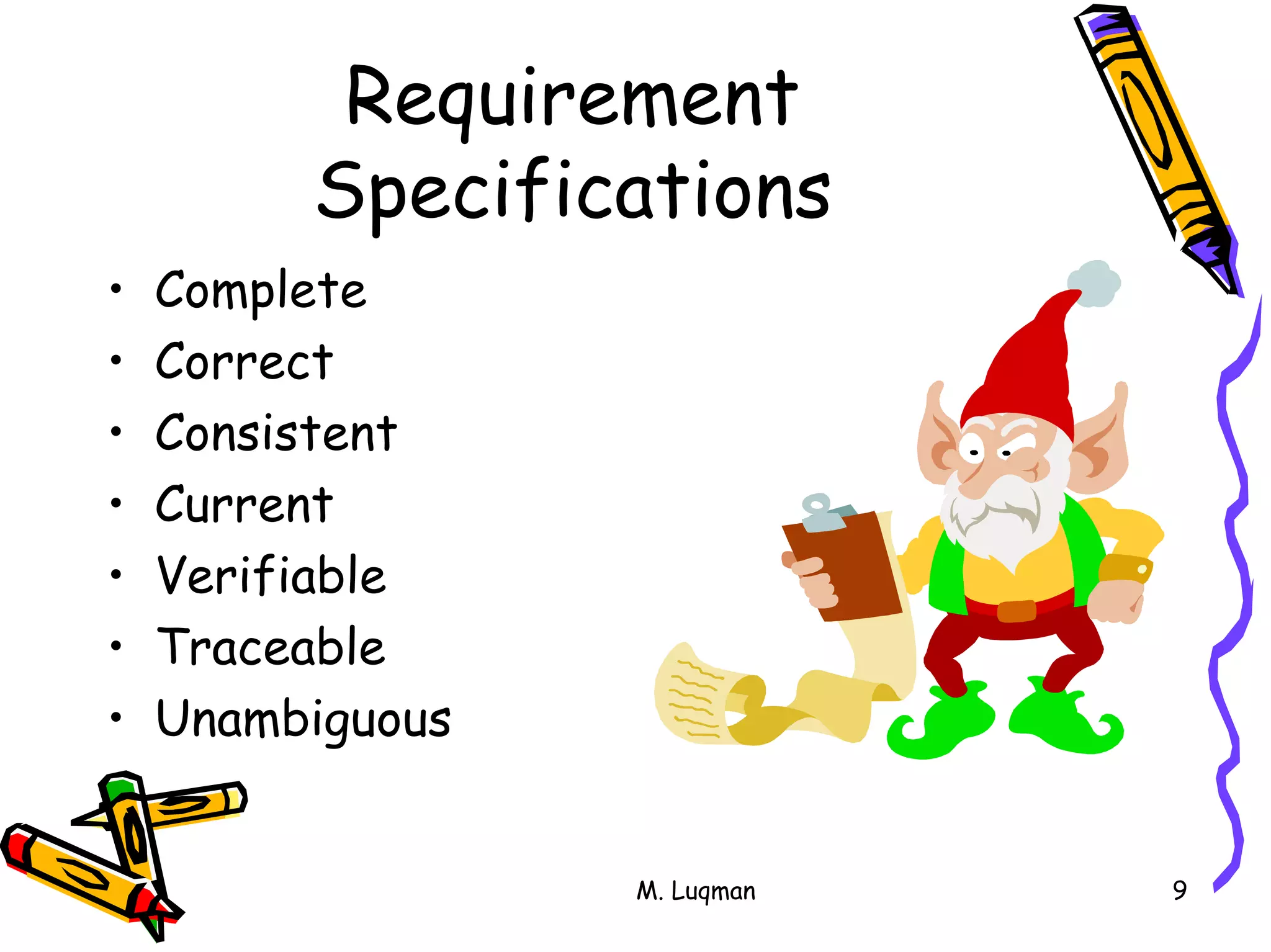 M. Luqman 9
Requirement
Specifications
• Complete
• Correct
• Consistent
• Current
• Verifiable
• Traceable
• Unambiguous
 