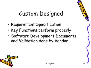 M. Luqman 21
Custom Designed
• Requirement Specification
• Key Functions perform properly
• Software Development Documents
and Validation done by Vendor
 