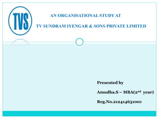 AN ORGANISATIONAL STUDY AT
TV SUNDRAM IYENGAR & SONS PRIVATE LIMITED
Presented by
Amudha.S – MBA(2nd year)
Reg.No.21241463...