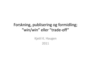 Forskning, publisering og formidling;
”win/win” eller ”trade-off”
Kjetil K. Haugen
2011

 