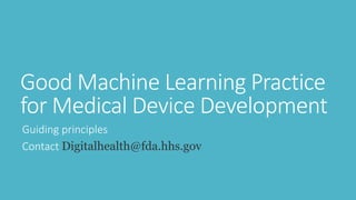 Good Machine Learning Practice
for Medical Device Development
Guiding principles
Contact Digitalhealth@fda.hhs.gov
 