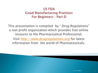 This presentation is compiled by “ Drug Regulations”
a non profit organization which provides free online
resource to the Pharmaceutical Professional.
Visit http://www.drugregulations.org for latest
information from the world of Pharmaceuticals.
11/17/2014 1
 